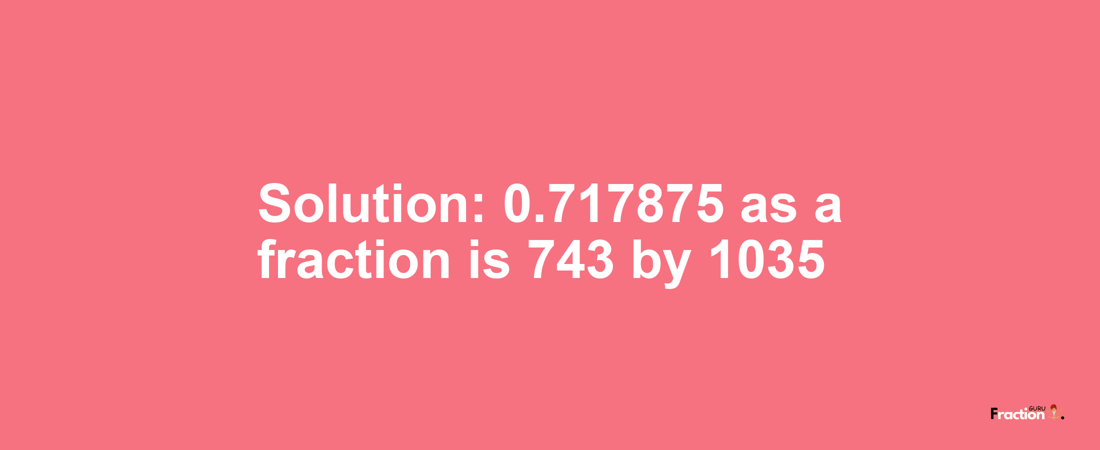 Solution:0.717875 as a fraction is 743/1035